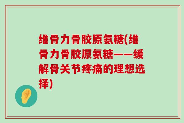 维骨力骨胶原氨糖(维骨力骨胶原氨糖——缓解骨关节的理想选择) 维骨力骨胶原氨糖(维骨力骨胶原氨糖——缓解骨关节的理想选择)