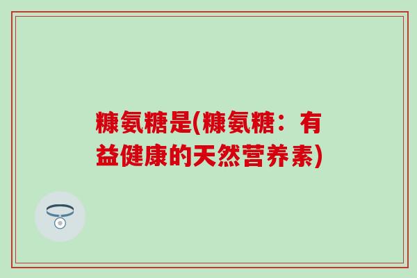 糠氨糖是(糠氨糖：有益健康的天然营养素)