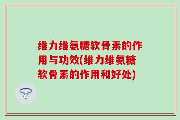 维力维氨糖软骨素的作用与功效(维力维氨糖软骨素的作用和好处) 维力维氨糖软骨素的作用与功效(维力维氨糖软骨素的作用和好处)