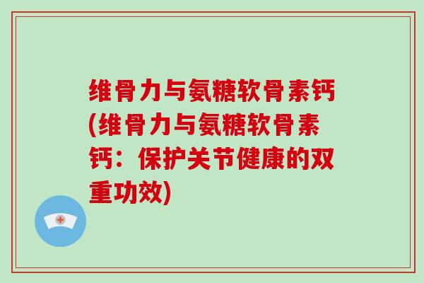 维骨力与氨糖软骨素钙(维骨力与氨糖软骨素钙:保护关节健康的双重功效) 维骨力与氨糖软骨素钙(维骨力与氨糖软骨素钙:保护关节健康的双重功效)