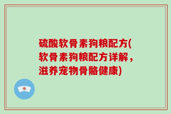 硫酸软骨素狗粮配方(软骨素狗粮配方详解,滋养宠物骨骼健康) 硫酸软骨素狗粮配方(软骨素狗粮配方详解,滋养宠物骨骼健康)