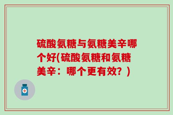 硫酸氨糖与氨糖美辛哪个好(硫酸氨糖和氨糖美辛:哪个更有效?) 硫酸氨糖与氨糖美辛哪个好(硫酸氨糖和氨糖美辛:哪个更有效?)