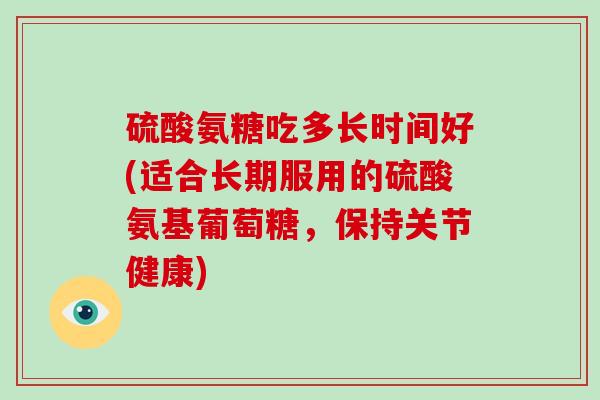 硫酸氨糖吃多长时间好(适合长期服用的硫酸氨基葡萄糖，保持关节健康)