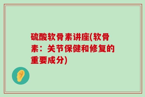 硫酸软骨素讲座(软骨素:关节保健和修复的重要成分) 硫酸软骨素讲座(软骨素:关节保健和修复的重要成分)