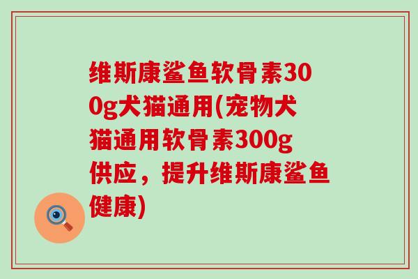 维斯康鲨鱼软骨素300g犬猫通用(宠物犬猫通用软骨素300g供应，提升维斯康鲨鱼健康)
