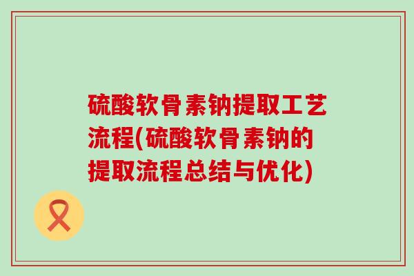 硫酸软骨素钠提取工艺流程(硫酸软骨素钠的提取流程总结与优化) 硫酸软骨素钠提取工艺流程(硫酸软骨素钠的提取流程总结与优化)