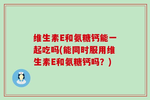 维生素E和氨糖钙能一起吃吗(能同时服用维生素E和氨糖钙吗？)