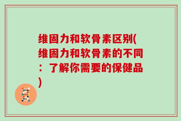维固力和软骨素区别(维固力和软骨素的不同:了解你需要的保健品) 维固力和软骨素区别(维固力和软骨素的不同:了解你需要的保健品)