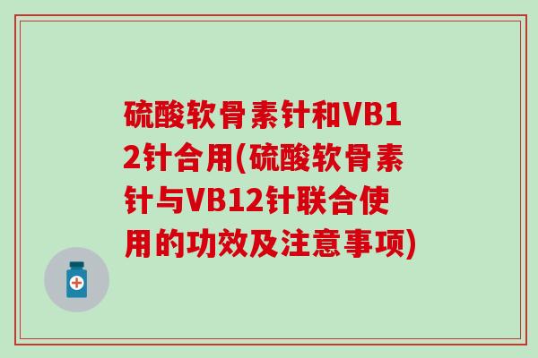 硫酸软骨素针和VB12针合用(硫酸软骨素针与VB12针联合使用的功效及注意事项)