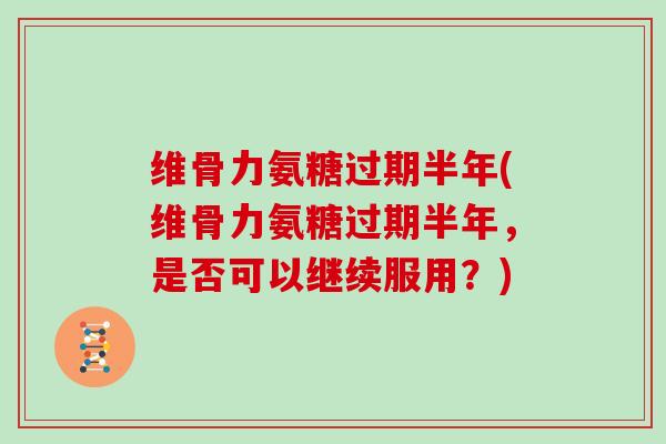 维骨力氨糖过期半年(维骨力氨糖过期半年,是否可以继续服用?) 维骨力氨糖过期半年(维骨力氨糖过期半年,是否可以继续服用?)