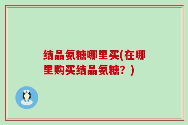 结晶氨糖哪里买(在哪里购买结晶氨糖?) 结晶氨糖哪里买(在哪里购买结晶氨糖?)