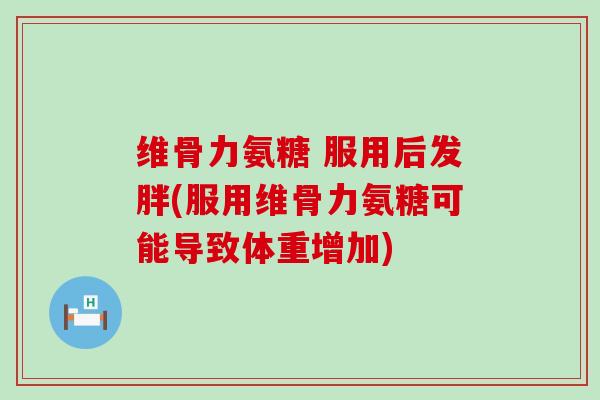 维骨力氨糖 服用后发胖(服用维骨力氨糖可能导致体重增加)