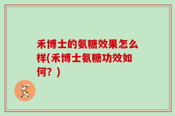 禾博士的氨糖效果怎么样(禾博士氨糖功效如何?) 禾博士的氨糖效果怎么样(禾博士氨糖功效如何?)