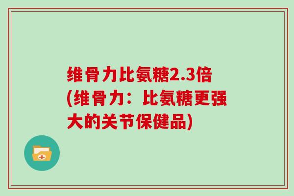 维骨力比氨糖2.3倍(维骨力：比氨糖更强大的关节保健品)