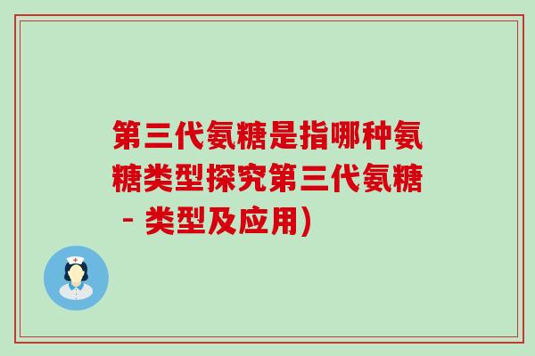 第三代氨糖是指哪种氨糖类型探究第三代氨糖 - 类型及应用) 第三代氨糖是指哪种氨糖类型探究第三代氨糖 - 类型及应用)