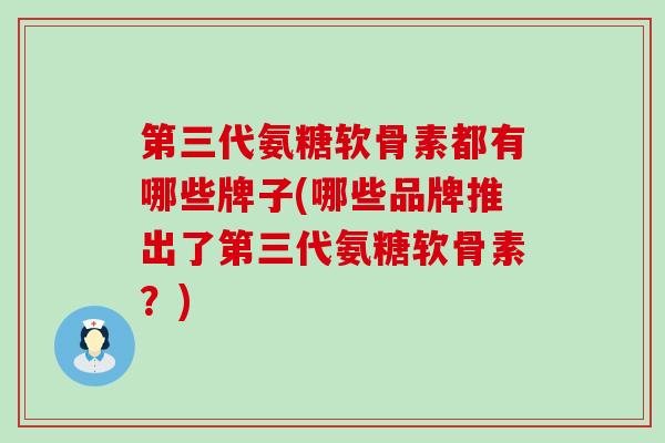 第三代氨糖软骨素都有哪些牌子(哪些品牌推出了第三代氨糖软骨素？)