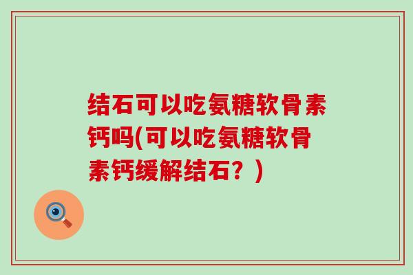 结石可以吃氨糖软骨素钙吗(可以吃氨糖软骨素钙缓解结石？)