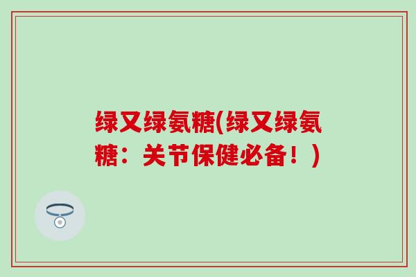 绿又绿氨糖(绿又绿氨糖:关节保健必备!) 绿又绿氨糖(绿又绿氨糖:关节保健必备!)