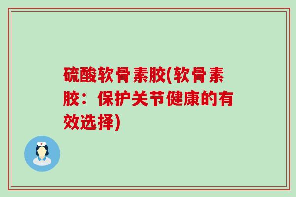 硫酸软骨素胶(软骨素胶：保护关节健康的有效选择)