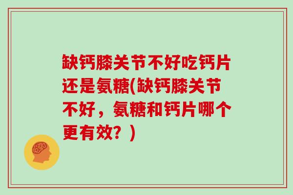 缺钙膝关节不好吃钙片还是氨糖(缺钙膝关节不好,氨糖和钙片哪个更有效?) 缺钙膝关节不好吃钙片还是氨糖(缺钙膝关节不好,氨糖和钙片哪个更有效?)