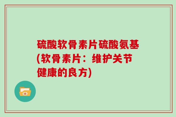 硫酸软骨素片硫酸氨基(软骨素片：维护关节健康的良方)