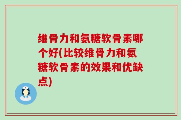 维骨力和氨糖软骨素哪个好(比较维骨力和氨糖软骨素的效果和优缺点) 维骨力和氨糖软骨素哪个好(比较维骨力和氨糖软骨素的效果和优缺点)
