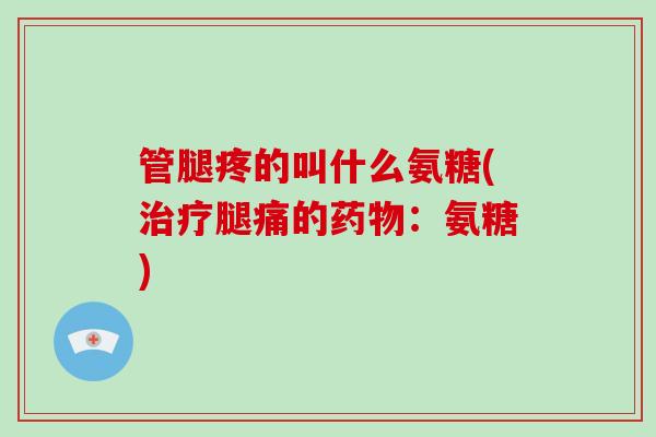 管腿疼的叫什么氨糖(腿痛的:氨糖) 管腿疼的叫什么氨糖(腿痛的:氨糖)