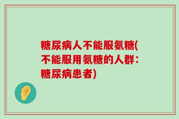 人不能服氨糖(不能服用氨糖的人群:患者) 人不能服氨糖(不能服用氨糖的人群:患者)