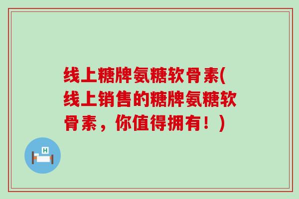 线上糖牌氨糖软骨素(线上销售的糖牌氨糖软骨素，你值得拥有！)