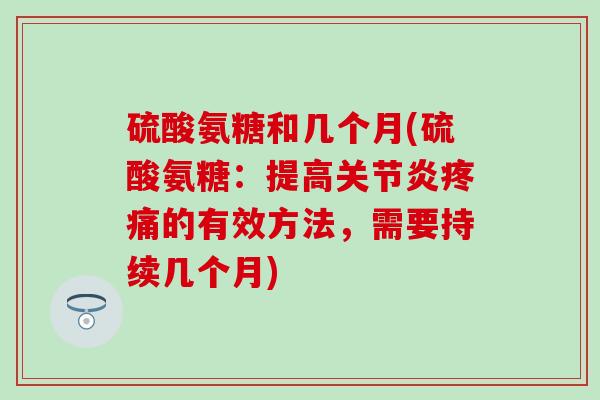 硫酸氨糖和几个月(硫酸氨糖:提高的有效方法,需要持续几个月) 硫酸氨糖和几个月(硫酸氨糖:提高的有效方法,需要持续几个月)
