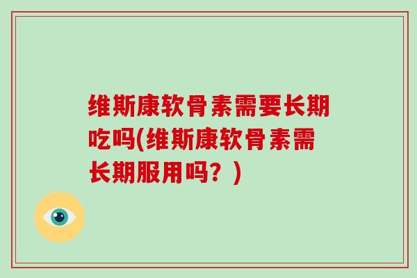 维斯康软骨素需要长期吃吗(维斯康软骨素需长期服用吗？)