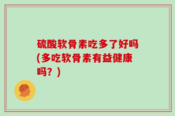 硫酸软骨素吃多了好吗(多吃软骨素有益健康吗？)
