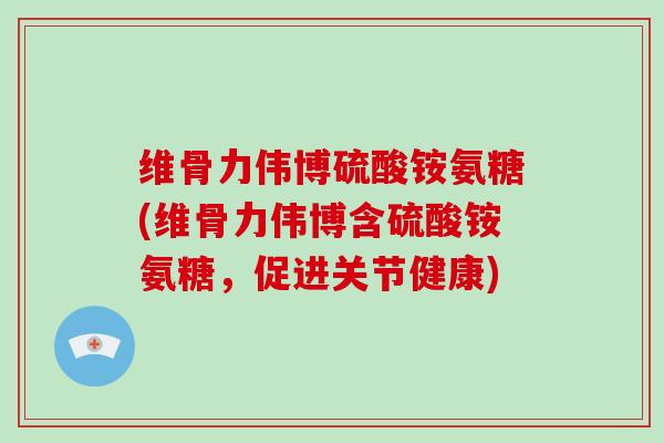 维骨力伟博硫酸铵氨糖(维骨力伟博含硫酸铵氨糖，促进关节健康)