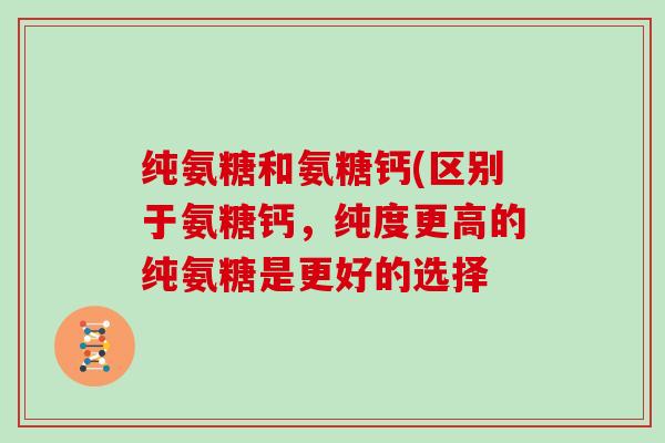 纯氨糖和氨糖钙(区别于氨糖钙,纯度更高的纯氨糖是更好的选择 纯氨糖和氨糖钙(区别于氨糖钙,纯度更高的纯氨糖是更好的选择
