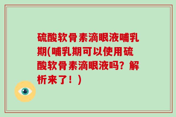 硫酸软骨素滴眼液哺乳期(哺乳期可以使用硫酸软骨素滴眼液吗?解析来了!) 硫酸软骨素滴眼液哺乳期(哺乳期可以使用硫酸软骨素滴眼液吗?解析来了!)