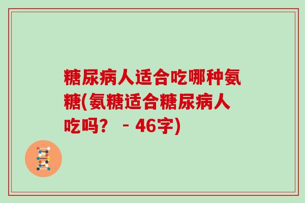 人适合吃哪种氨糖(氨糖适合人吃吗? - 46字) 人适合吃哪种氨糖(氨糖适合人吃吗? - 46字)
