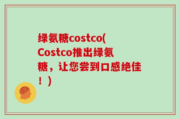 绿氨糖costco(Costco推出绿氨糖,让您尝到口感绝佳!) 绿氨糖costco(Costco推出绿氨糖,让您尝到口感绝佳!)