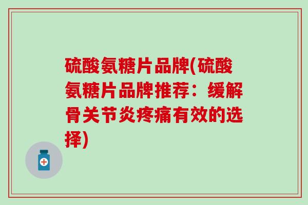 硫酸氨糖片品牌(硫酸氨糖片品牌推荐:缓解骨有效的选择) 硫酸氨糖片品牌(硫酸氨糖片品牌推荐:缓解骨有效的选择)