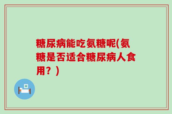 能吃氨糖呢(氨糖是否适合人食用？)