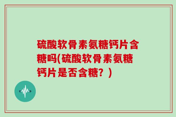 硫酸软骨素氨糖钙片含糖吗(硫酸软骨素氨糖钙片是否含糖?) 硫酸软骨素氨糖钙片含糖吗(硫酸软骨素氨糖钙片是否含糖?)