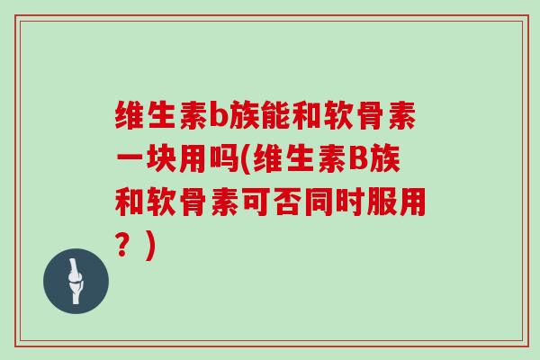 维生素b族能和软骨素一块用吗(维生素B族和软骨素可否同时服用？)