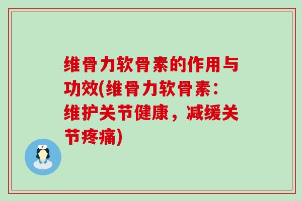 维骨力软骨素的作用与功效(维骨力软骨素:维护关节健康,减缓关节) 维骨力软骨素的作用与功效(维骨力软骨素:维护关节健康,减缓关节)