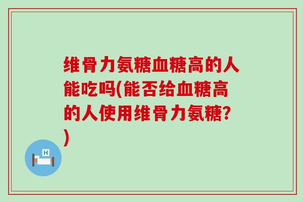 维骨力氨糖高的人能吃吗(能否给高的人使用维骨力氨糖？)
