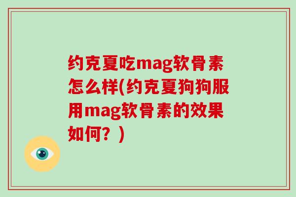 约克夏吃mag软骨素怎么样(约克夏狗狗服用mag软骨素的效果如何?) 约克夏吃mag软骨素怎么样(约克夏狗狗服用mag软骨素的效果如何?)