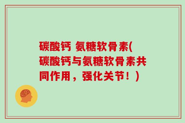 碳酸钙 氨糖软骨素(碳酸钙与氨糖软骨素共同作用,强化关节!) 碳酸钙 氨糖软骨素(碳酸钙与氨糖软骨素共同作用,强化关节!)