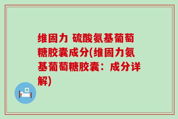 维固力 硫酸氨基葡萄糖胶囊成分(维固力氨基葡萄糖胶囊:成分详解) 维固力 硫酸氨基葡萄糖胶囊成分(维固力氨基葡萄糖胶囊:成分详解)