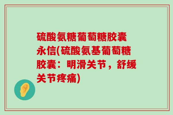 硫酸氨糖葡萄糖胶囊 永信(硫酸氨基葡萄糖胶囊：明滑关节，舒缓关节)