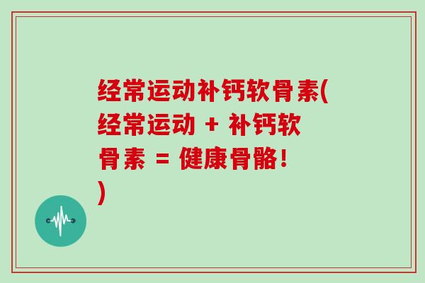 经常运动补钙软骨素(经常运动 + 补钙软骨素 = 健康骨骼！)