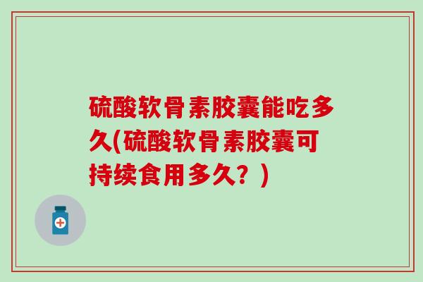 硫酸软骨素胶囊能吃多久(硫酸软骨素胶囊可持续食用多久?) 硫酸软骨素胶囊能吃多久(硫酸软骨素胶囊可持续食用多久?)
