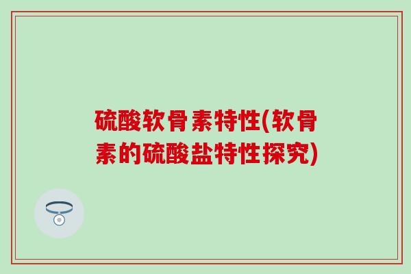 硫酸软骨素特性(软骨素的硫酸盐特性探究) 硫酸软骨素特性(软骨素的硫酸盐特性探究)